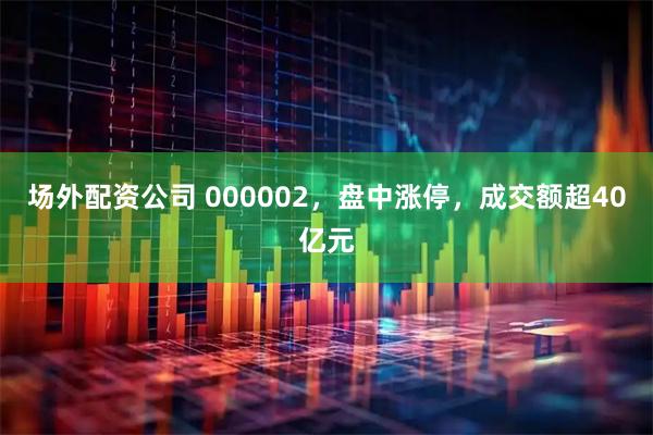 场外配资公司 000002，盘中涨停，成交额超40亿元