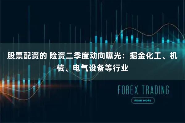 股票配资的 险资二季度动向曝光：掘金化工、机械、电气设备等行业