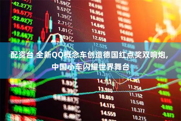 配资台 全新QQ概念车创造德国红点奖双响炮, 中国小车闪耀世界舞台