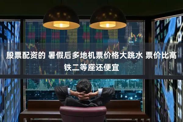 股票配资的 暑假后多地机票价格大跳水 票价比高铁二等座还便宜