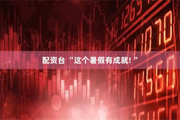 配资台 “这个暑假有成就! ”