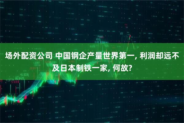 场外配资公司 中国钢企产量世界第一, 利润却远不及日本制铁一家, 何故?