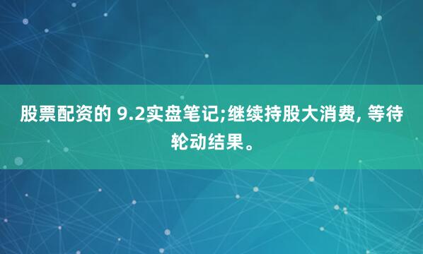 股票配资的 9.2实盘笔记;继续持股大消费, 等待轮动结果。