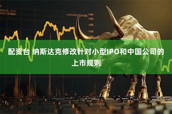 配资台 纳斯达克修改针对小型IPO和中国公司的上市规则