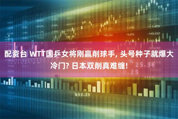 配资台 WTT国乒女将刚赢削球手, 头号种子就爆大冷门? 日本双削真难缠!