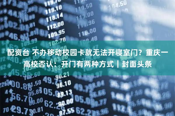 配资台 不办移动校园卡就无法开寝室门？重庆一高校否认：开门有两种方式｜封面头条