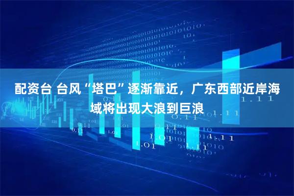 配资台 台风“塔巴”逐渐靠近，广东西部近岸海域将出现大浪到巨浪
