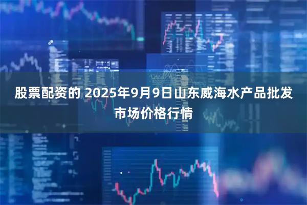 股票配资的 2025年9月9日山东威海水产品批发市场价格行情
