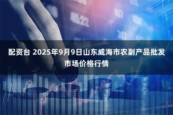 配资台 2025年9月9日山东威海市农副产品批发市场价格行情