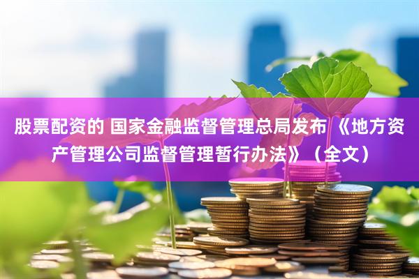 股票配资的 国家金融监督管理总局发布 《地方资产管理公司监督管理暂行办法》（全文）