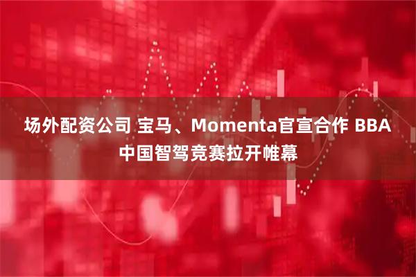 场外配资公司 宝马、Momenta官宣合作 BBA中国智驾竞赛拉开帷幕