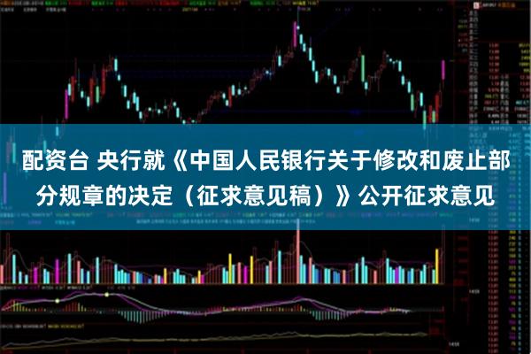 配资台 央行就《中国人民银行关于修改和废止部分规章的决定（征求意见稿）》公开征求意见