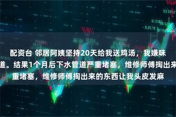 配资台 邻居阿姨坚持20天给我送鸡汤，我嫌味道重，暗中倒进下水道。结果1个月后下水管道严重堵塞，维修师傅掏出来的东西让我头皮发麻