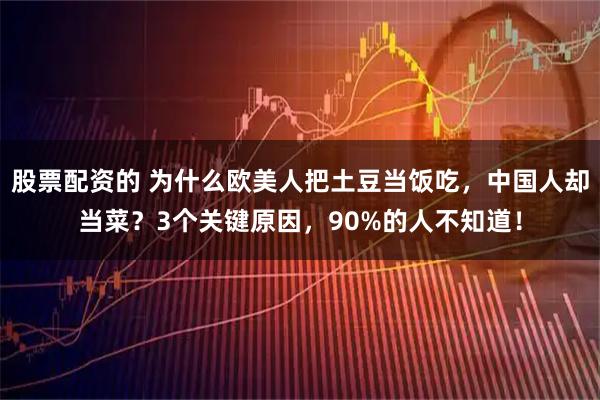 股票配资的 为什么欧美人把土豆当饭吃，中国人却当菜？3个关键原因，90%的人不知道！