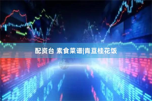 配资台 素食菜谱|青豆桂花饭