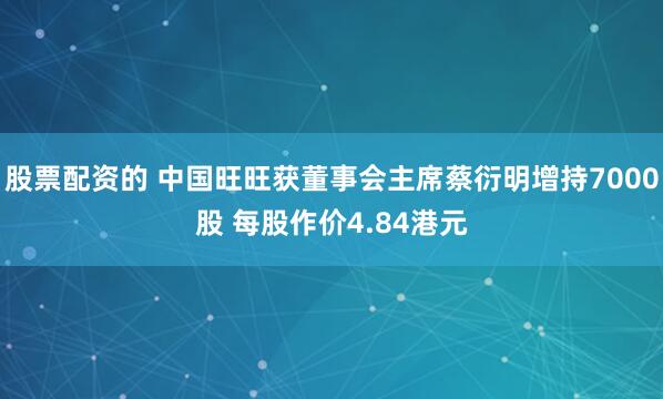 股票配资的 中国旺旺获董事会主席蔡衍明增持7000股 每股作价4.84港元