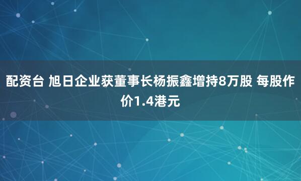 配资台 旭日企业获董事长杨振鑫增持8万股 每股作价1.4港元