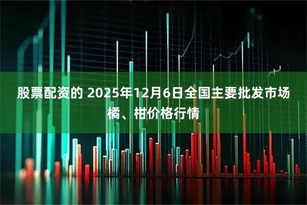 股票配资的 2025年12月6日全国主要批发市场橘、柑价格行情