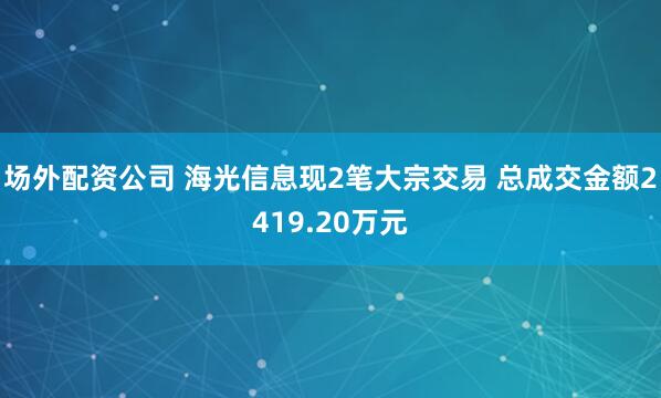 场外配资公司 海光信息现2笔大宗交易 总成交金额2419.20万元