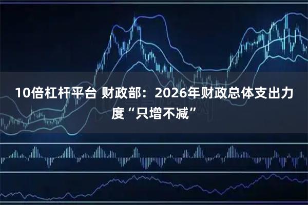 10倍杠杆平台 财政部：2026年财政总体支出力度“只增不减”