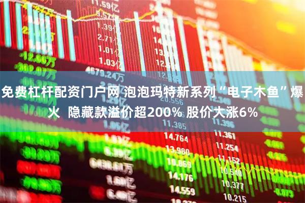 免费杠杆配资门户网 泡泡玛特新系列“电子木鱼”爆火  隐藏款溢价超200% 股价大涨6%