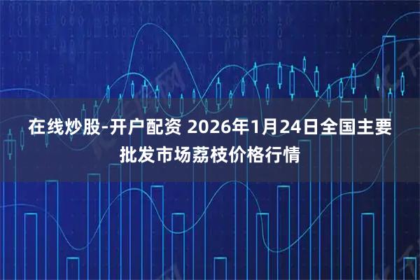 在线炒股-开户配资 2026年1月24日全国主要批发市场荔枝价格行情