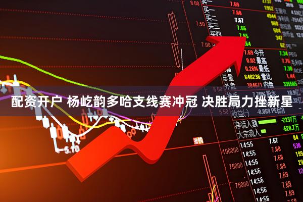 配资开户 杨屹韵多哈支线赛冲冠 决胜局力挫新星
