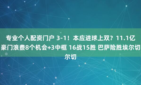 专业个人配资门户 3-1！本应进球上双？11.1亿豪门浪费8个机会+3中框 16战15胜 巴萨险胜埃尔切