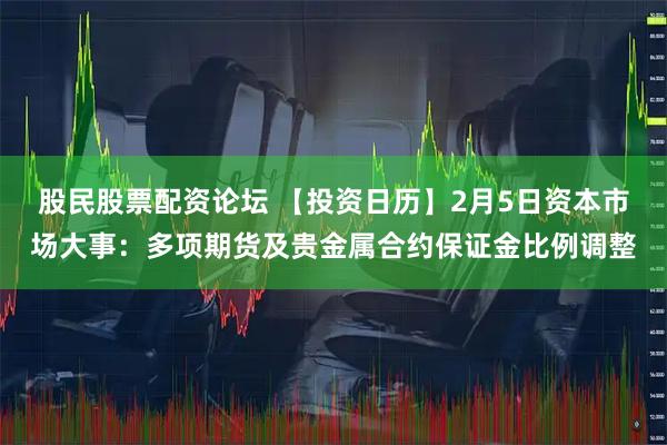 股民股票配资论坛 【投资日历】2月5日资本市场大事：多项期货及贵金属合约保证金比例调整