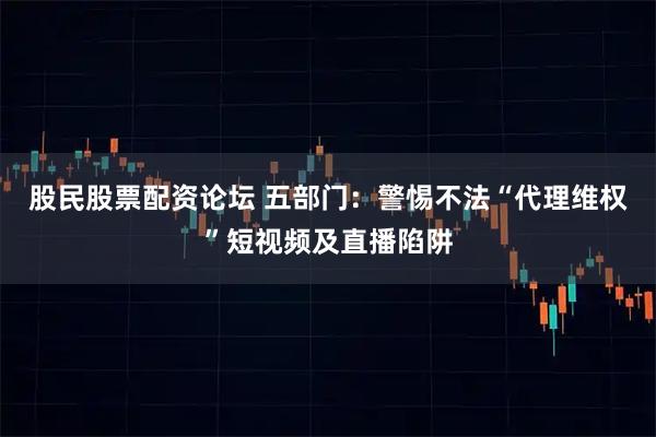 股民股票配资论坛 五部门：警惕不法“代理维权”短视频及直播陷阱