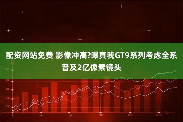 配资网站免费 影像冲高?曝真我GT9系列考虑全系普及2亿像素镜头
