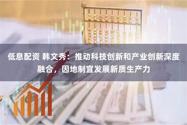 低息配资 韩文秀：推动科技创新和产业创新深度融合，因地制宜发展新质生产力