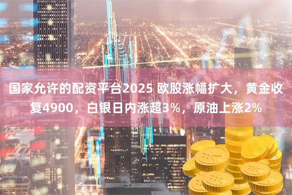 国家允许的配资平台2025 欧股涨幅扩大，黄金收复4900，白银日内涨超3%，原油上涨2%
