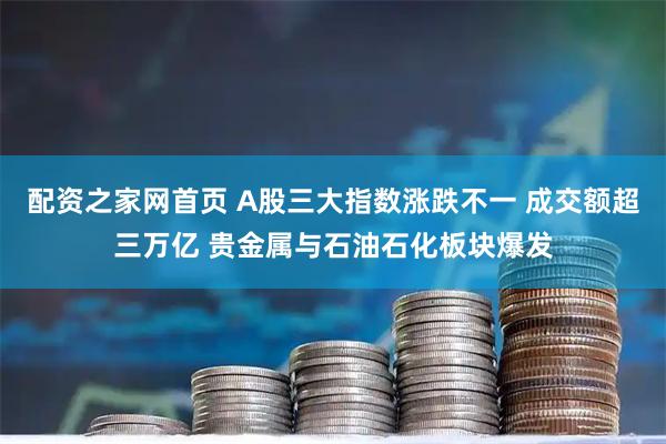 配资之家网首页 A股三大指数涨跌不一 成交额超三万亿 贵金属与石油石化板块爆发