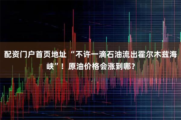 配资门户首页地址 “不许一滴石油流出霍尔木兹海峡”！原油价格会涨到哪？