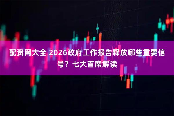 配资网大全 2026政府工作报告释放哪些重要信号？七大首席解读