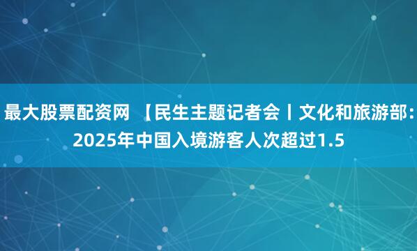 最大股票配资网 【民生主题记者会丨文化和旅游部：2025年中国入境游客人次超过1.5