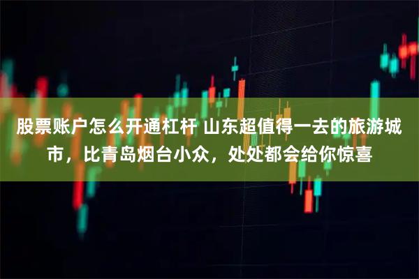 股票账户怎么开通杠杆 山东超值得一去的旅游城市，比青岛烟台小众，处处都会给你惊喜