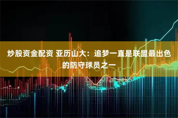 炒股资金配资 亚历山大：追梦一直是联盟最出色的防守球员之一