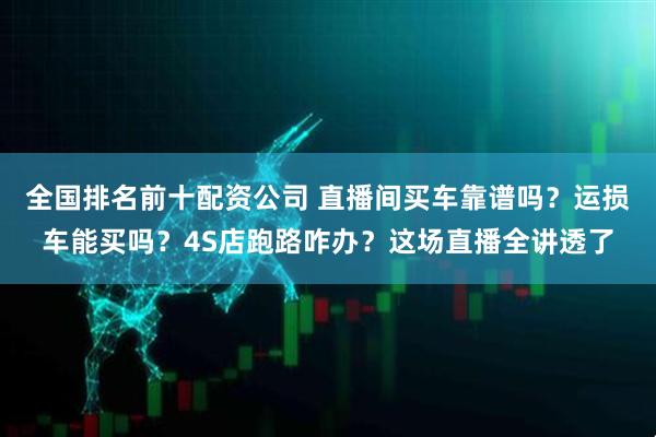 全国排名前十配资公司 直播间买车靠谱吗？运损车能买吗？4S店跑路咋办？这场直播全讲透了