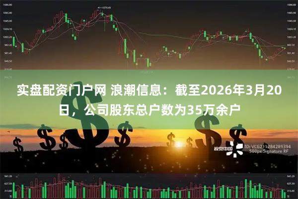 实盘配资门户网 浪潮信息：截至2026年3月20日，公司股东总户数为35万余户