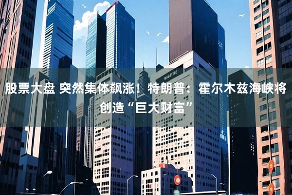 股票大盘 突然集体飙涨！特朗普：霍尔木兹海峡将创造“巨大财富”