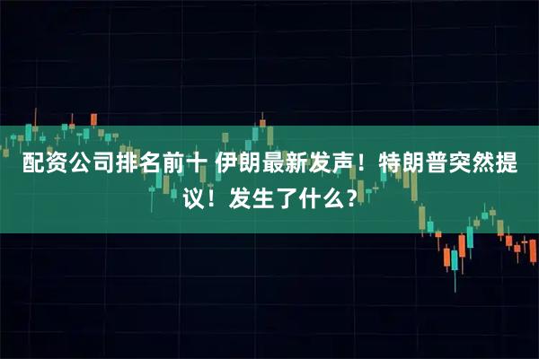 配资公司排名前十 伊朗最新发声！特朗普突然提议！发生了什么？